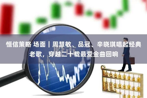 恒信策略 场面｜周慧敏、品冠、辛晓琪唱起经典老歌，穿越二十载最爱金曲回响
