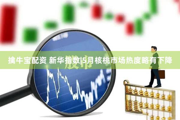擒牛宝配资 新华指数|5月核桃市场热度略有下降