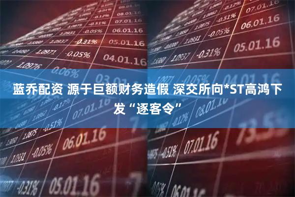 蓝乔配资 源于巨额财务造假 深交所向*ST高鸿下发“逐客令”