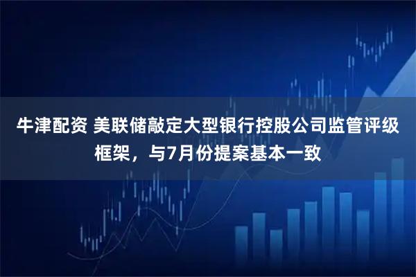 牛津配资 美联储敲定大型银行控股公司监管评级框架,与7月份提案基本一致