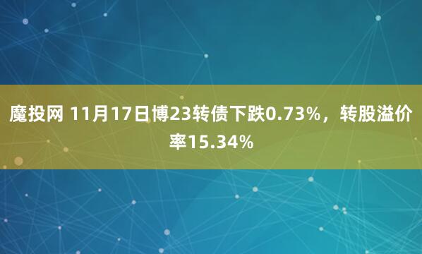 魔投网 11月17日博23转债下跌0.73%，转股溢价率15.34%