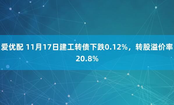 爱优配 11月17日建工转债下跌0.12%，转股溢价率20.8%