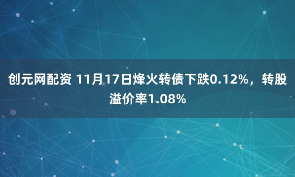 创元网配资 11月17日烽火转债下跌0.12%，转股溢价率1.08%