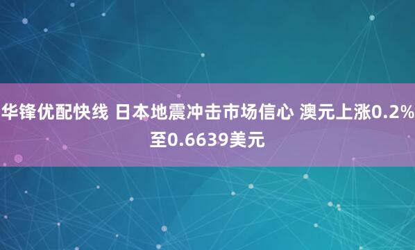 华锋优配快线 日本地震冲击市场信心 澳元上涨0.2%至0.6639美元