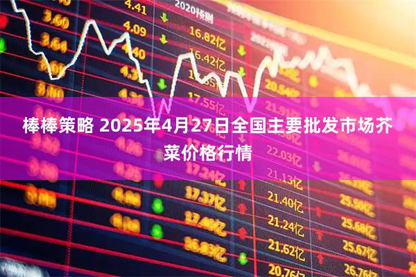 棒棒策略 2025年4月27日全国主要批发市场芥菜价格行情