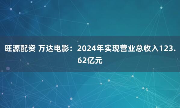 旺源配资 万达电影：2024年实现营业总收入123.62亿元
