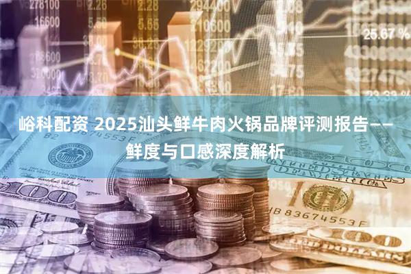 峪科配资 2025汕头鲜牛肉火锅品牌评测报告——鲜度与口感深度解析