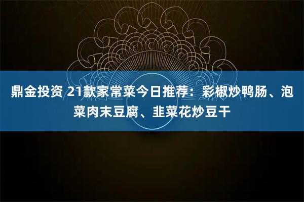 鼎金投资 21款家常菜今日推荐：彩椒炒鸭肠、泡菜肉末豆腐、韭菜花炒豆干