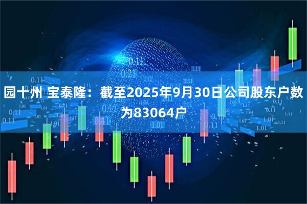 园十州 宝泰隆：截至2025年9月30日公司股东户数为83064户
