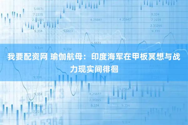 我要配资网 瑜伽航母：印度海军在甲板冥想与战力现实间徘徊