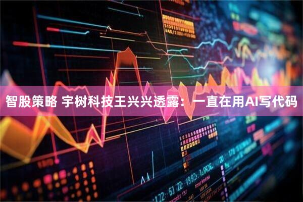 智股策略 宇树科技王兴兴透露：一直在用AI写代码
