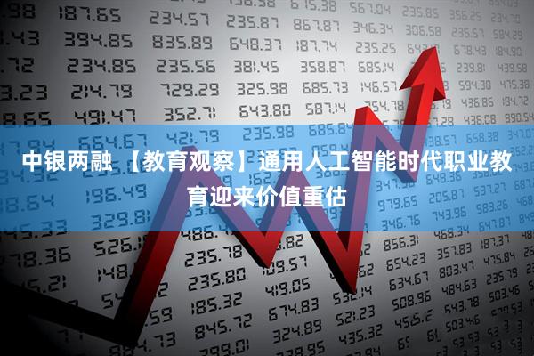 中银两融 【教育观察】通用人工智能时代职业教育迎来价值重估