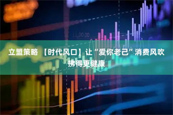 立盟策略 【时代风口】让“爱你老己”消费风吹拂得更健康