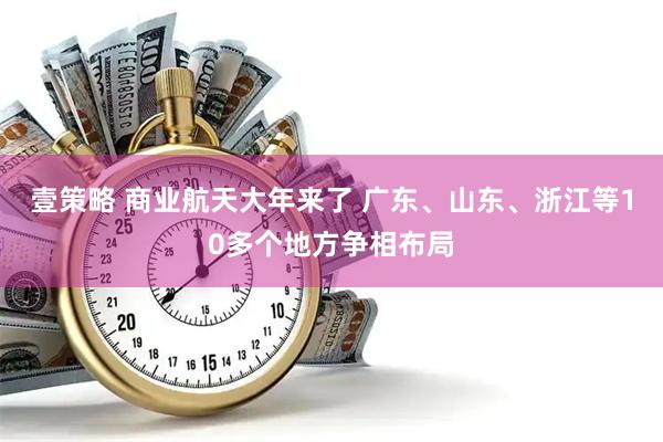 壹策略 商业航天大年来了 广东、山东、浙江等10多个地方争相布局