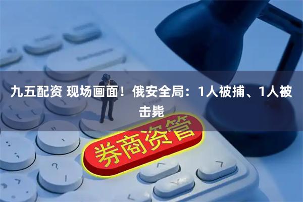 九五配资 现场画面！俄安全局：1人被捕、1人被击毙